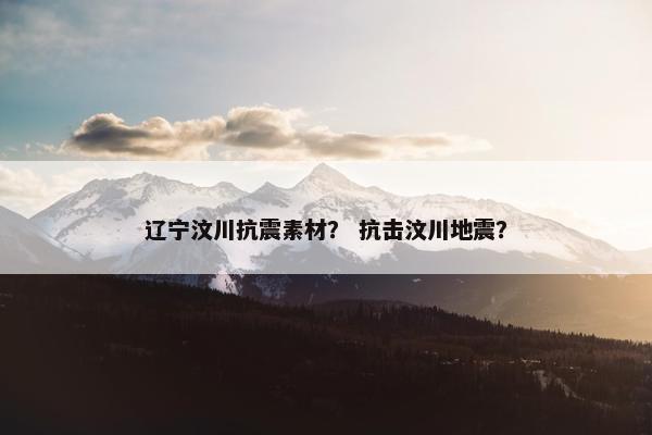辽宁汶川抗震素材？ 抗击汶川地震？