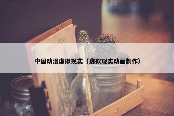 中国动漫虚拟现实（虚拟现实动画制作）