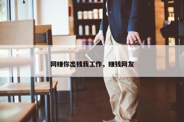 网赚你出钱我工作，赚钱网友