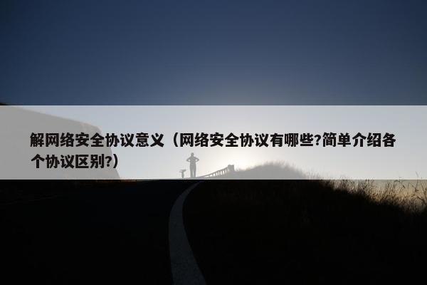 解网络安全协议意义（网络安全协议有哪些?简单介绍各个协议区别?）