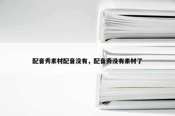 配音秀素材配音没有，配音秀没有素材了