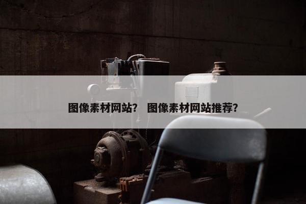 图像素材网站？ 图像素材网站推荐？