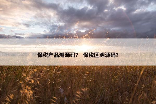 保税产品溯源码？ 保税区溯源码？