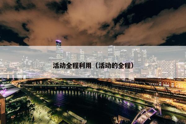 活动全程利用（活动的全程）