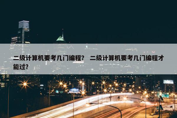 二级计算机要考几门编程？ 二级计算机要考几门编程才能过？