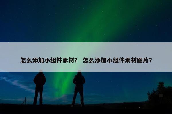 怎么添加小组件素材？ 怎么添加小组件素材图片？