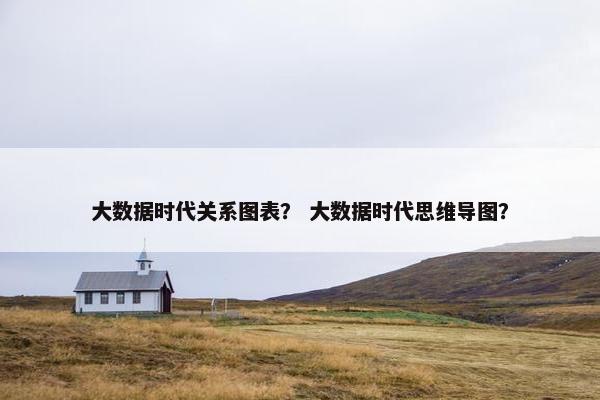 大数据时代关系图表？ 大数据时代思维导图？