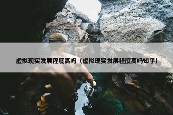 虚拟现实发展程度高吗（虚拟现实发展程度高吗知乎）