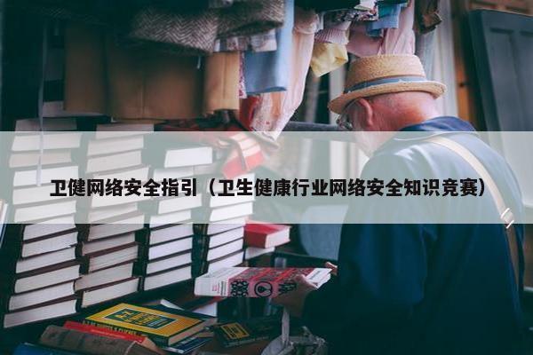 卫健网络安全指引（卫生健康行业网络安全知识竞赛）