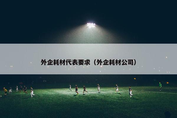 外企耗材代表要求（外企耗材公司）