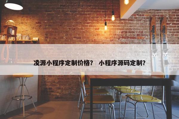 凌源小程序定制价格？ 小程序源码定制？