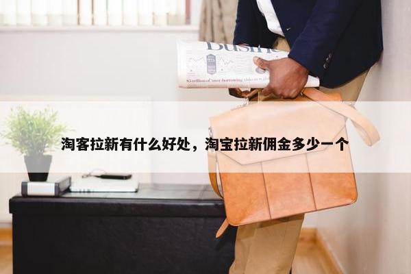 淘客拉新有什么好处，淘宝拉新佣金多少一个