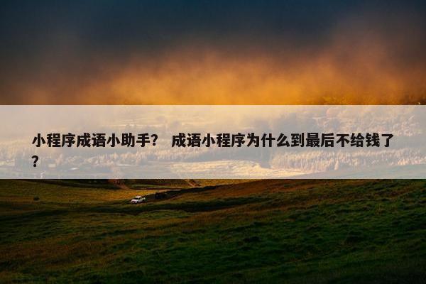 小程序成语小助手？ 成语小程序为什么到最后不给钱了？