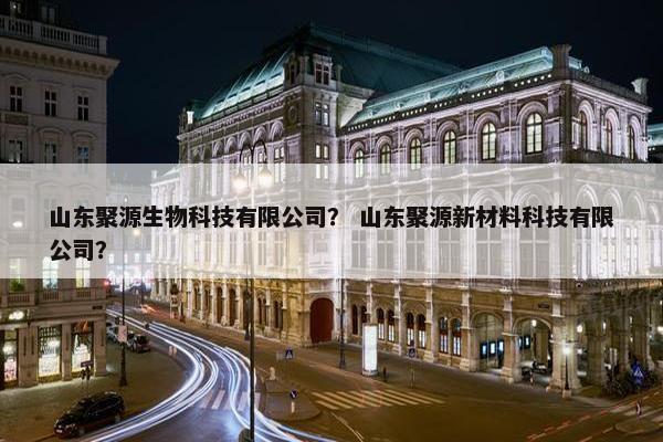山东聚源生物科技有限公司？ 山东聚源新材料科技有限公司？