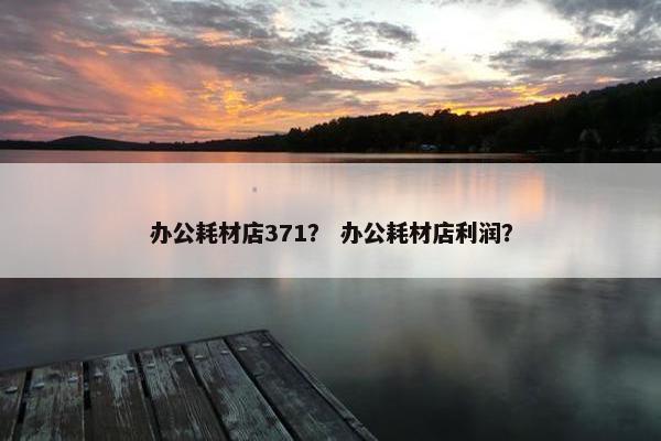 办公耗材店371？ 办公耗材店利润？