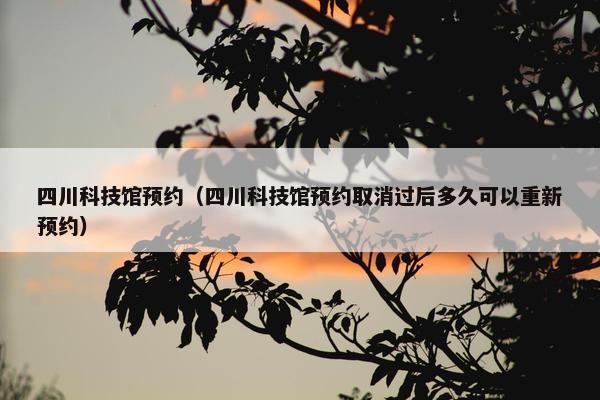 四川科技馆预约（四川科技馆预约取消过后多久可以重新预约）