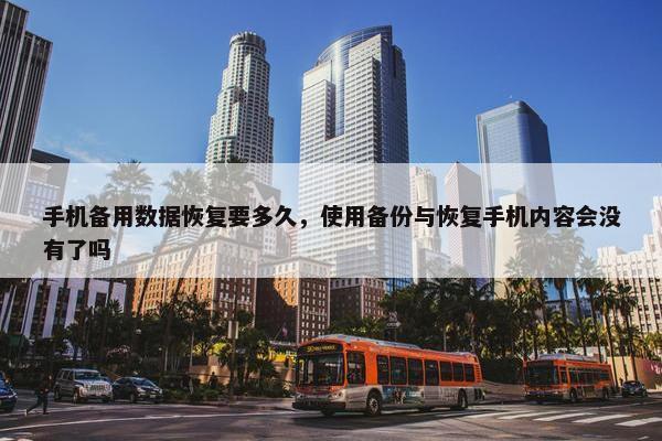 手机备用数据恢复要多久，使用备份与恢复手机内容会没有了吗