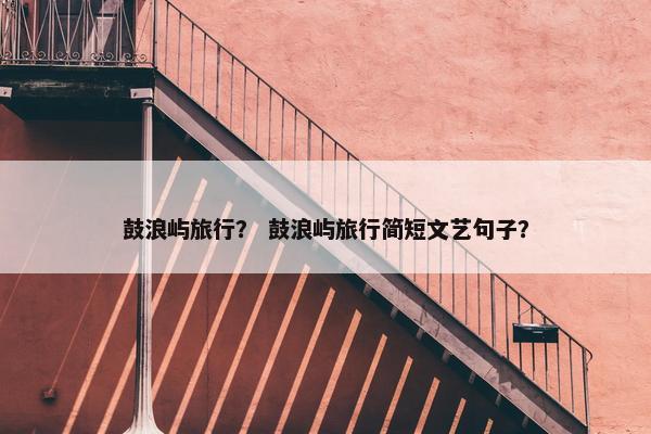 鼓浪屿旅行？ 鼓浪屿旅行简短文艺句子？