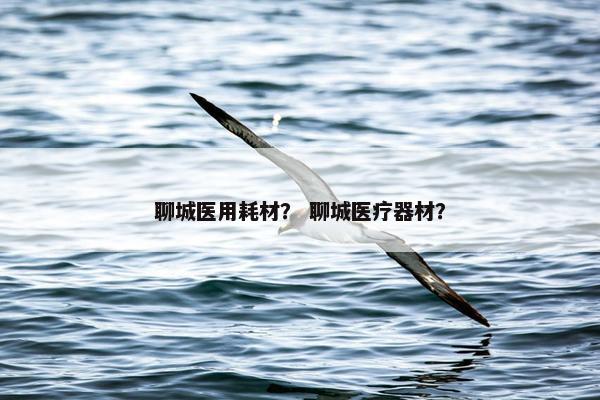 聊城医用耗材？ 聊城医疗器材？