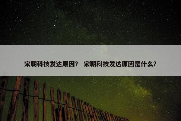 宋朝科技发达原因？ 宋朝科技发达原因是什么？