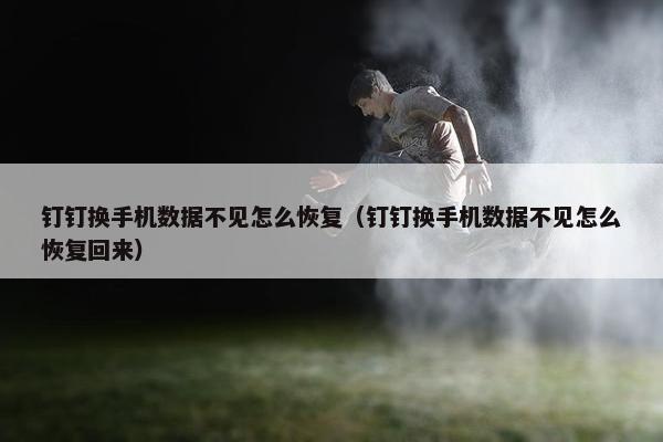 钉钉换手机数据不见怎么恢复（钉钉换手机数据不见怎么恢复回来）