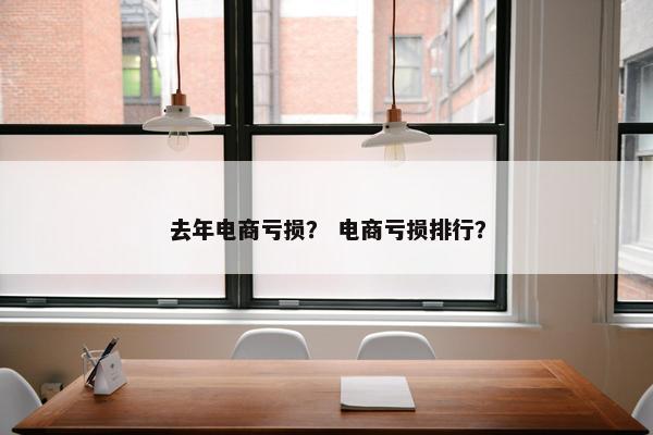 去年电商亏损？ 电商亏损排行？