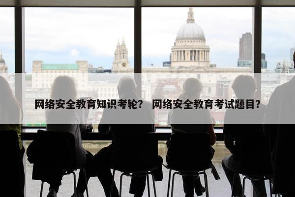 网络安全教育知识考轮？ 网络安全教育考试题目？