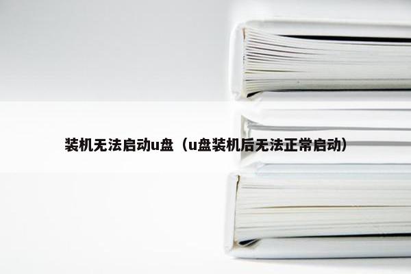 装机无法启动u盘（u盘装机后无法正常启动）