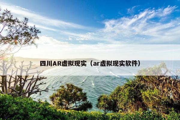 四川AR虚拟现实（ar虚拟现实软件）