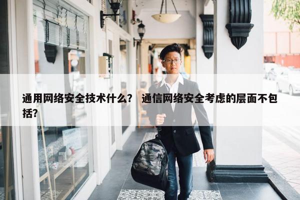 通用网络安全技术什么？ 通信网络安全考虑的层面不包括？