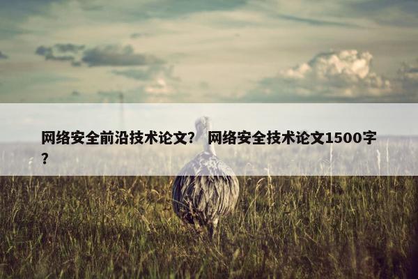 网络安全前沿技术论文？ 网络安全技术论文1500字？
