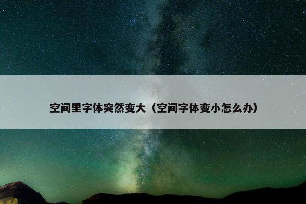 空间里字体突然变大（空间字体变小怎么办）