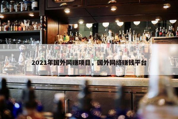 2021年国外网赚项目，国外网络赚钱平台