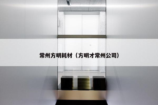 常州方明耗材（方明才常州公司）