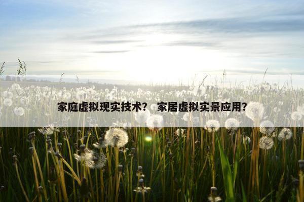 家庭虚拟现实技术？ 家居虚拟实景应用？