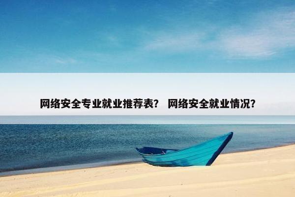 网络安全专业就业推荐表？ 网络安全就业情况？