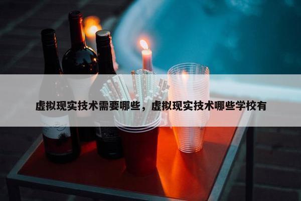 虚拟现实技术需要哪些，虚拟现实技术哪些学校有