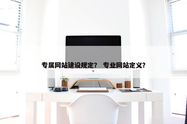 专属网站建设规定？ 专业网站定义？