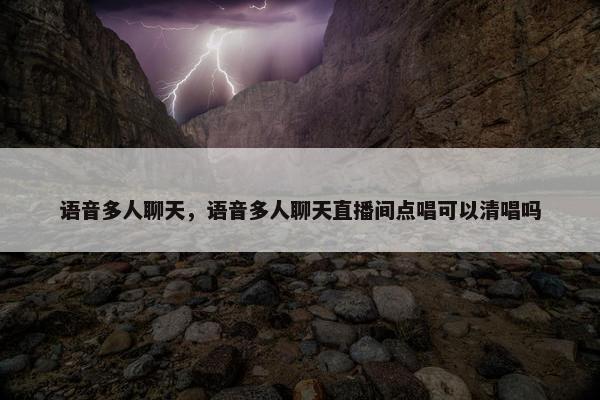 语音多人聊天，语音多人聊天直播间点唱可以清唱吗