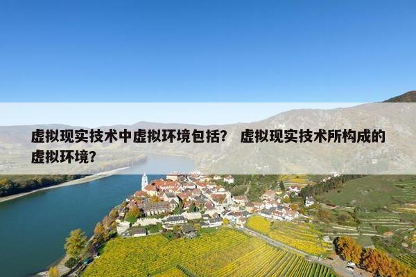 虚拟现实技术中虚拟环境包括？ 虚拟现实技术所构成的虚拟环境？