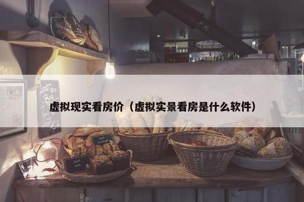 虚拟现实看房价（虚拟实景看房是什么软件）