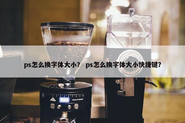 ps怎么换字体大小？ ps怎么换字体大小快捷键？