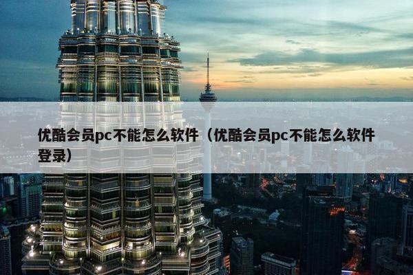 优酷会员pc不能怎么软件（优酷会员pc不能怎么软件登录）
