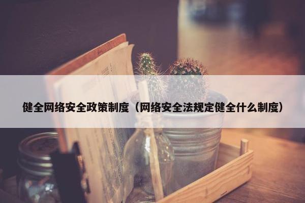 健全网络安全政策制度（网络安全法规定健全什么制度）