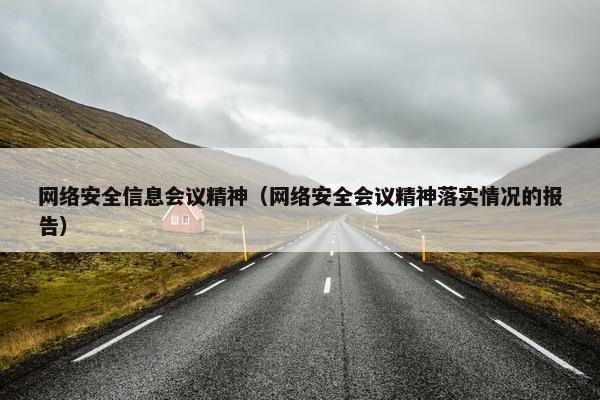 网络安全信息会议精神（网络安全会议精神落实情况的报告）
