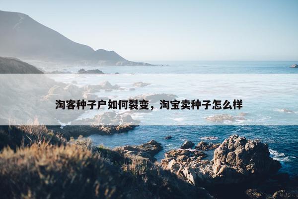 淘客种子户如何裂变，淘宝卖种子怎么样