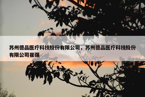 苏州德品医疗科技股份有限公司，苏州德品医疗科技股份有限公司崔强