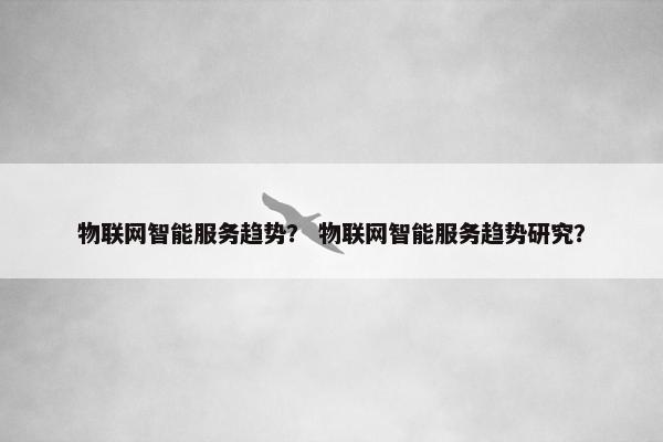 物联网智能服务趋势？ 物联网智能服务趋势研究？