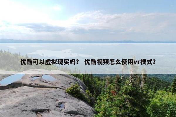 优酷可以虚拟现实吗？ 优酷视频怎么使用vr模式？