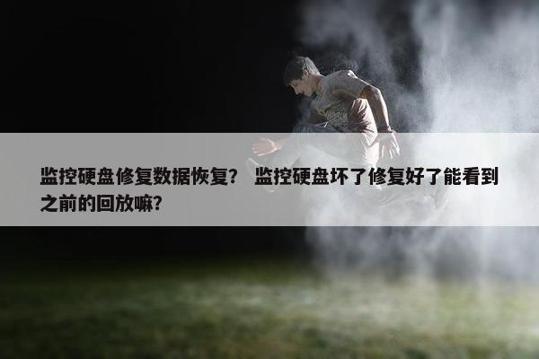 监控硬盘修复数据恢复？ 监控硬盘坏了修复好了能看到之前的回放嘛？